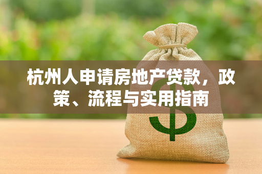 杭州人申请房地产贷款,政策、流程与实用指南 杭州人申请房地产贷款,政策、流程与实用指南