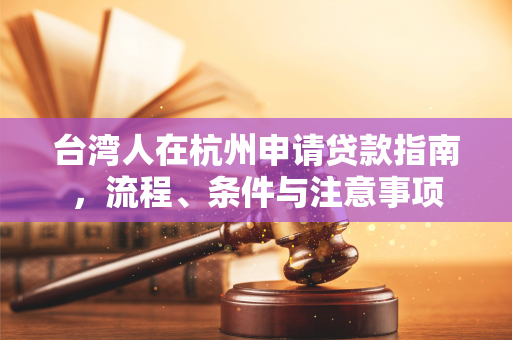台湾人在杭州申请贷款指南,流程、条件与注意事项