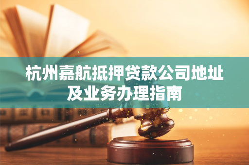 杭州嘉航抵押贷款公司地址及业务办理指南