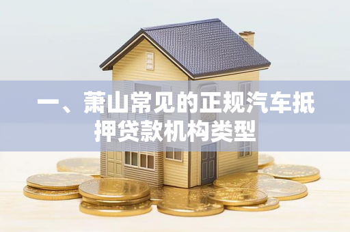 一、萧山常见的正规汽车抵押贷款机构类型 一、萧山常见的正规汽车抵押贷款机构类型