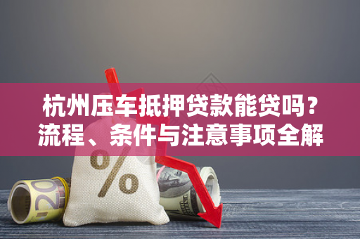 杭州压车抵押贷款能贷吗?流程、条件与注意事项全解析 杭州压车抵押贷款能贷吗?流程、条件与注意事项全解析