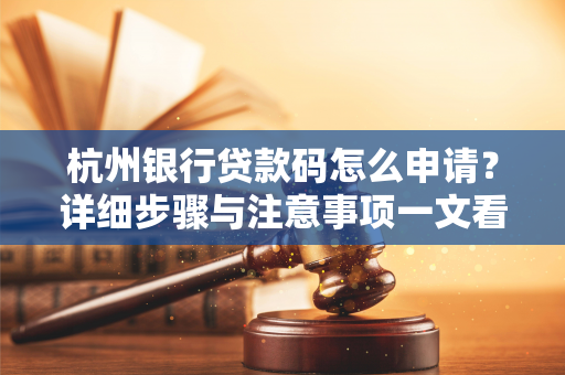 杭州银行贷款码怎么申请?详细步骤与注意事项一文看懂