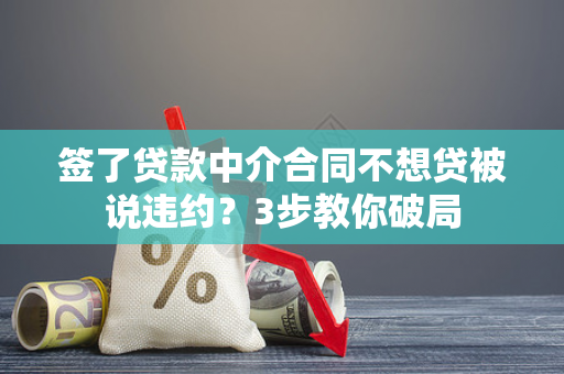 签了贷款中介合同不想贷被说违约?3步教你破局