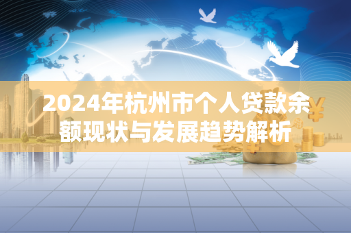 2024年杭州市个人贷款余额现状与发展趋势解析
