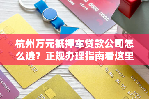 杭州万元抵押车贷款公司怎么选?正规办理指南看这里