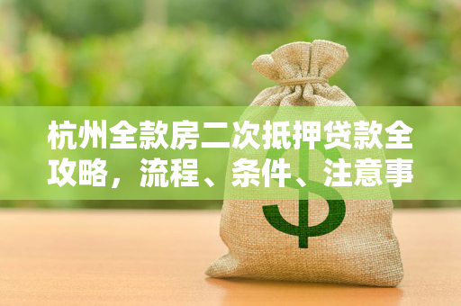 杭州全款房二次抵押贷款全攻略,流程、条件、注意事项一文读懂