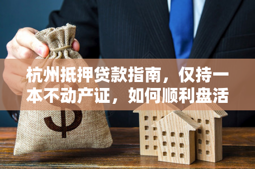 杭州抵押贷款指南,仅持一本不动产证,如何顺利盘活房产资产? 杭州抵押贷款指南,仅持一本不动产证,如何顺利盘活房产资产?