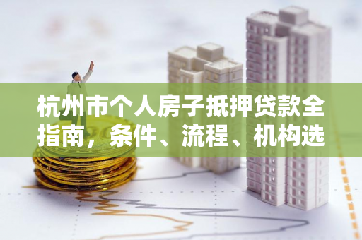 杭州市个人房子抵押贷款全指南，条件、流程、机构选择及避坑要点