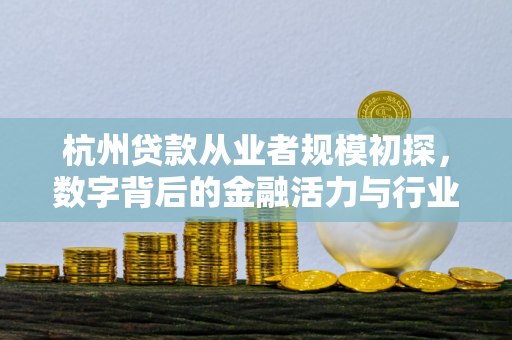 杭州贷款从业者规模初探,数字背后的金融活力与行业生态