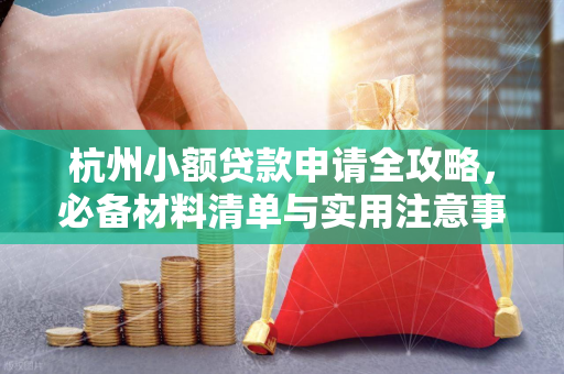 杭州小额贷款申请全攻略,必备材料清单与实用注意事项