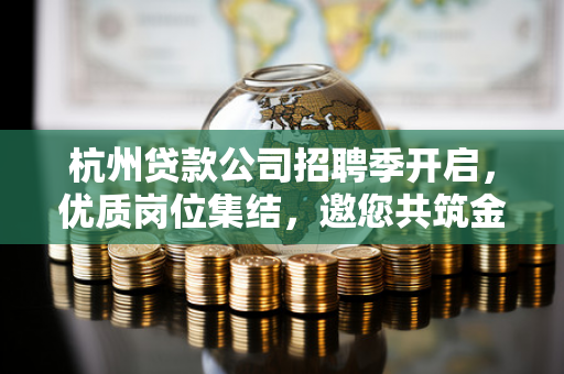 杭州贷款公司招聘季开启,优质岗位集结,邀您共筑金融新未来