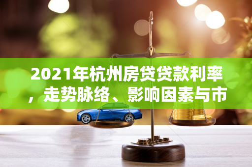 2021年杭州房贷贷款利率,走势脉络、影响因素与市场回响