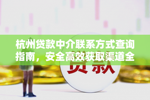 杭州贷款中介联系方式查询指南,安全高效获取渠道全解析