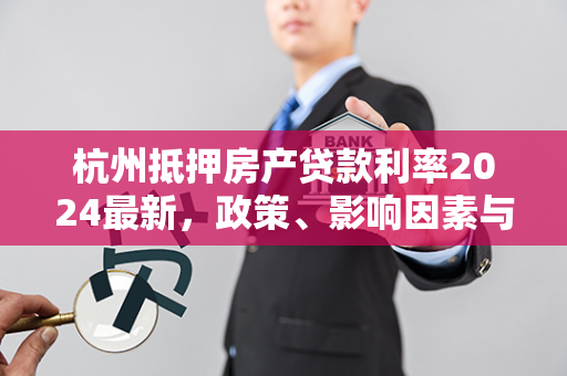 杭州抵押房产贷款利率2024最新,政策、影响因素与申请攻略