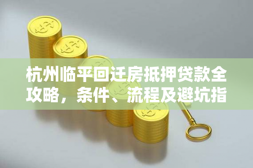 杭州临平回迁房抵押贷款全攻略,条件、流程及避坑指南 杭州临平回迁房抵押贷款全攻略,条件、流程及避坑指南