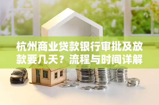杭州商业贷款银行审批及放款要几天?流程与时间详解
