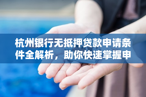 杭州银行无抵押贷款申请条件全解析,助你快速掌握申请要点