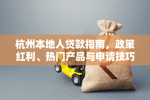 杭州本地人贷款指南,政策红利、热门产品与申请技巧全解析