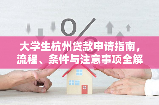 大学生杭州贷款申请指南,流程、条件与注意事项全解析 大学生杭州贷款申请指南,流程、条件与注意事项全解析