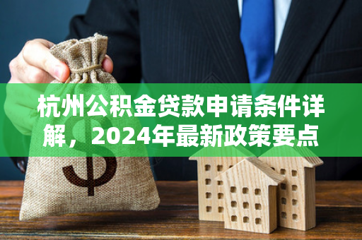 杭州公积金贷款申请条件详解,2024年最新政策要点