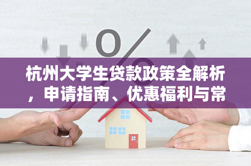 杭州大学生贷款政策全解析,申请指南、优惠福利与常见问题