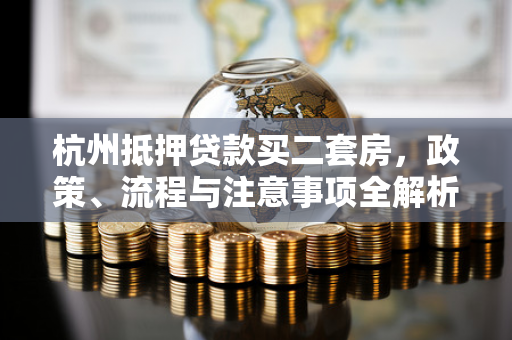 杭州抵押贷款买二套房,政策、流程与注意事项全解析