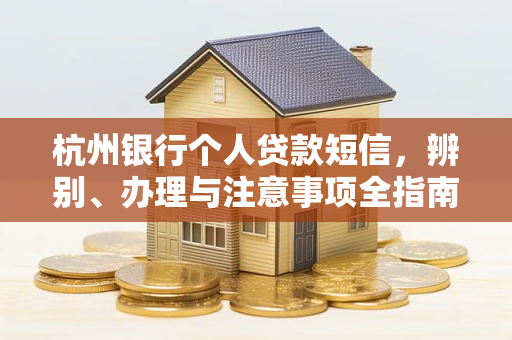 杭州银行个人贷款短信,辨别、办理与注意事项全指南 杭州银行个人贷款短信,辨别、办理与注意事项全指南