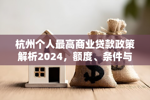杭州个人最高商业贷款政策解析2024,额度、条件与申请全指南 杭州个人最高商业贷款政策解析2024,额度、条件与申请全指南