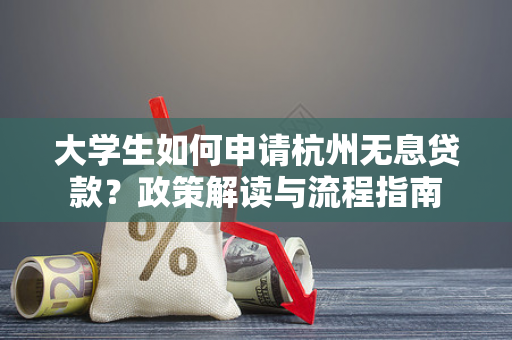 大学生如何申请杭州无息贷款?政策解读与流程指南