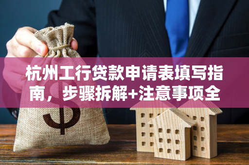 杭州工行贷款申请表填写指南,步骤拆解+注意事项全解析