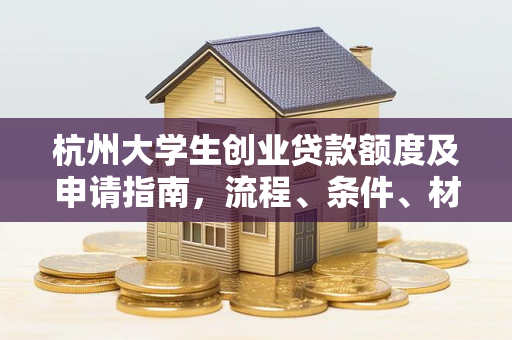 杭州大学生创业贷款额度及申请指南,流程、条件、材料全解析