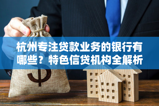 杭州专注贷款业务的银行有哪些?特色信贷机构全解析
