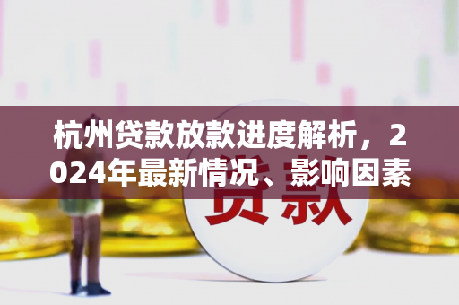 杭州贷款放款进度解析,2024年最新情况、影响因素及提速指南