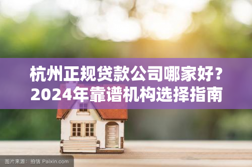 杭州正规贷款公司哪家好?2024年靠谱机构选择指南