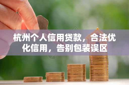 杭州个人信用贷款,合法优化信用,告别包装误区