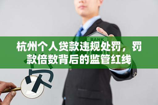杭州个人贷款违规处罚,罚款倍数背后的监管红线
