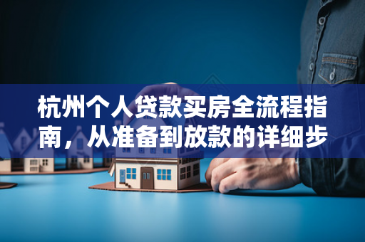 杭州个人贷款买房全流程指南，从准备到放款的详细步骤图解