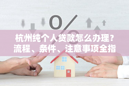 杭州纯个人贷款怎么办理？流程、条件、注意事项全指南