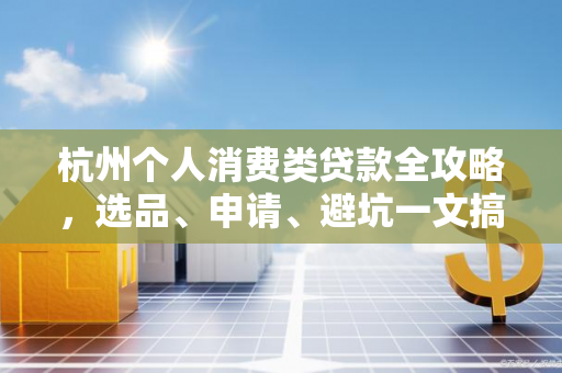 杭州个人消费类贷款全攻略,选品、申请、避坑一文搞定