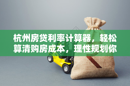 杭州房贷利率计算器,轻松算清购房成本,理性规划你的置业之路
