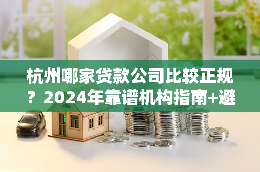 杭州哪家贷款公司比较正规?2024年靠谱机构指南+避坑技巧