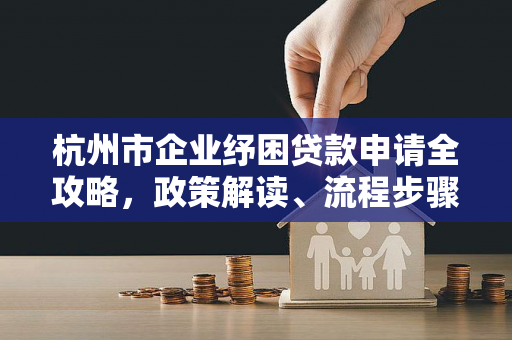 杭州市企业纾困贷款申请全攻略,政策解读、流程步骤与注意事项