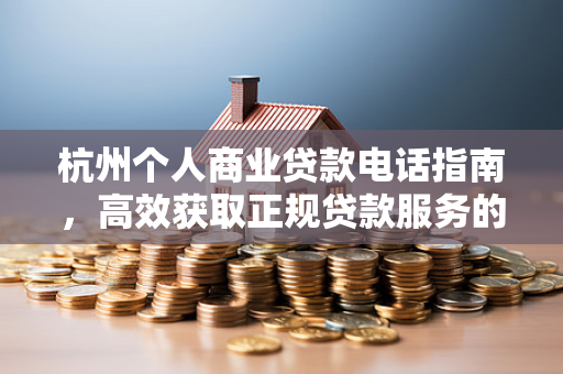 杭州个人商业贷款电话指南，高效获取正规贷款服务的实用攻略