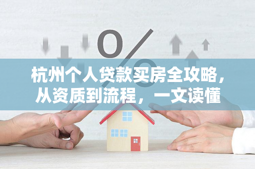 杭州个人贷款买房全攻略，从资质到流程，一文读懂
