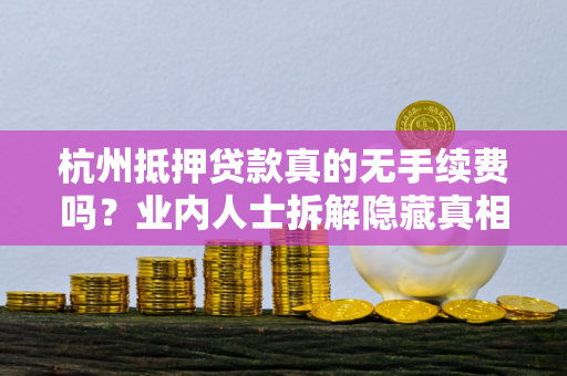 杭州抵押贷款真的无手续费吗?业内人士拆解隐藏真相 杭州抵押贷款真的无手续费吗?业内人士拆解隐藏真相