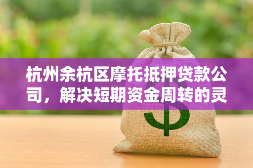 杭州余杭区摩托抵押贷款公司,解决短期资金周转的灵活之选 杭州余杭区摩托抵押贷款公司,解决短期资金周转的灵活之选