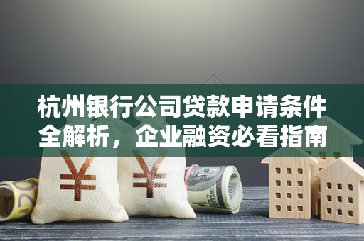 杭州银行公司贷款申请条件全解析,企业融资必看指南 杭州银行公司贷款申请条件全解析,企业融资必看指南