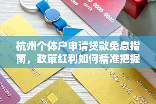 杭州个体户申请贷款免息指南,政策红利如何精准把握?