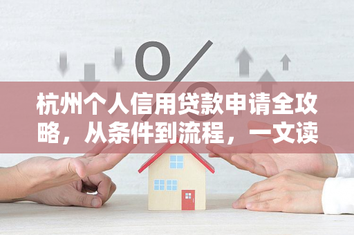 杭州个人信用贷款申请全攻略,从条件到流程,一文读懂!