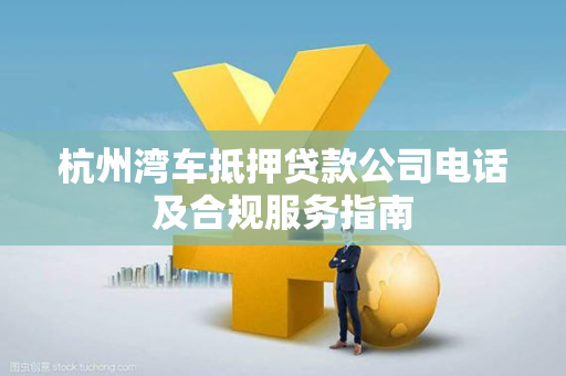 杭州湾车抵押贷款公司电话及合规服务指南